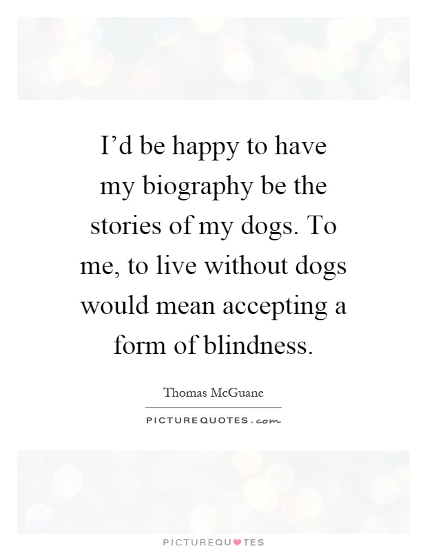 I'd be happy to have my biography be the stories of my dogs. To me, to live without dogs would mean accepting a form of blindness Picture Quote #1