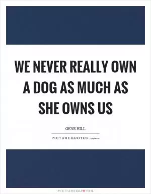 We never really own a dog as much as she owns us Picture Quote #1