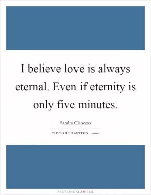 I believe love is always eternal. Even if eternity is only five minutes Picture Quote #1