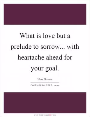 What is love but a prelude to sorrow... with heartache ahead for your goal Picture Quote #1