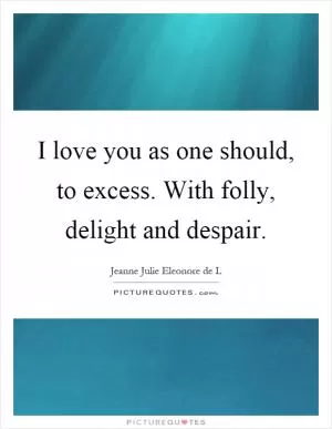 I love you as one should, to excess. With folly, delight and despair Picture Quote #1