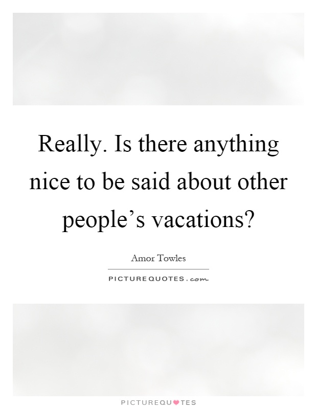 Really. Is there anything nice to be said about other people's vacations? Picture Quote #1