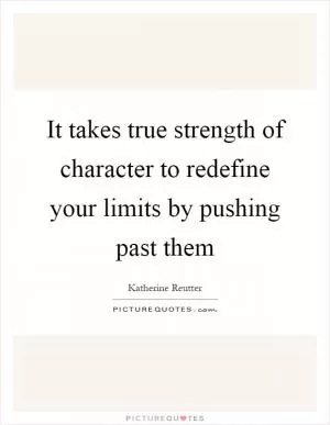 It takes true strength of character to redefine your limits by pushing past them Picture Quote #1