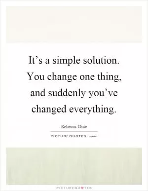 It’s a simple solution. You change one thing, and suddenly you’ve changed everything Picture Quote #1
