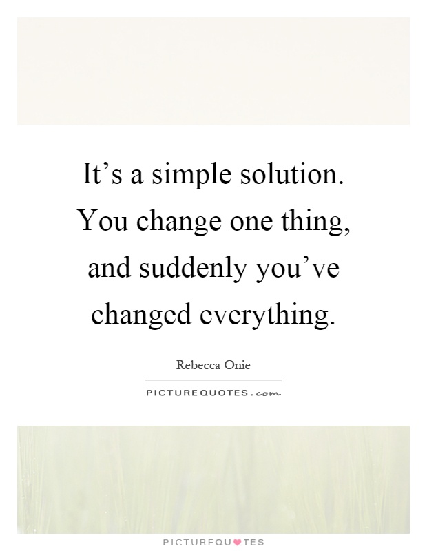 It's a simple solution. You change one thing, and suddenly you've changed everything Picture Quote #1