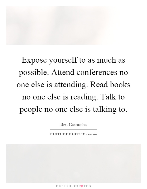 Expose yourself to as much as possible. Attend conferences no one else is attending. Read books no one else is reading. Talk to people no one else is talking to Picture Quote #1