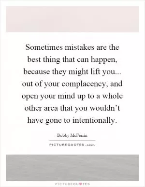 Sometimes mistakes are the best thing that can happen, because they might lift you... out of your complacency, and open your mind up to a whole other area that you wouldn’t have gone to intentionally Picture Quote #1