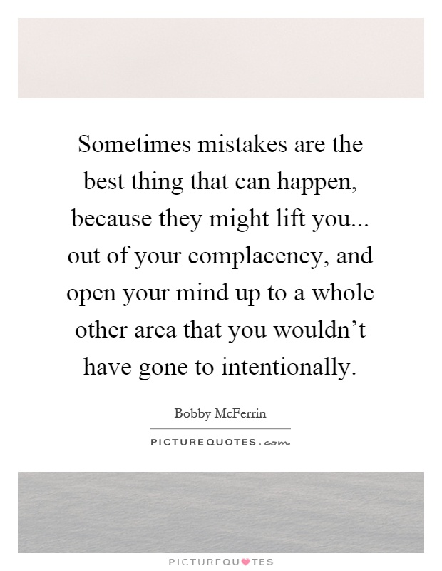 Sometimes mistakes are the best thing that can happen, because they might lift you... out of your complacency, and open your mind up to a whole other area that you wouldn't have gone to intentionally Picture Quote #1