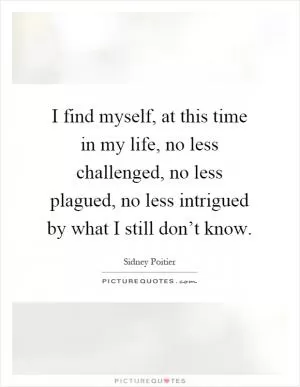 I find myself, at this time in my life, no less challenged, no less plagued, no less intrigued by what I still don’t know Picture Quote #1