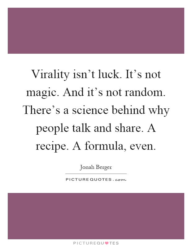 Virality isn't luck. It's not magic. And it's not random. There's a science behind why people talk and share. A recipe. A formula, even Picture Quote #1