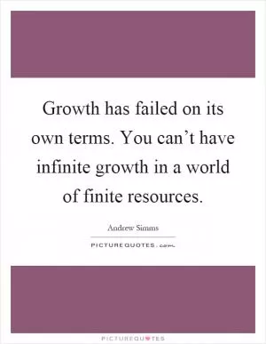 Growth has failed on its own terms. You can’t have infinite growth in a world of finite resources Picture Quote #1