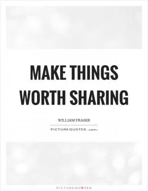 Make things worth sharing Picture Quote #1
