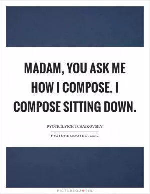 Madam, you ask me how I compose. I compose sitting down Picture Quote #1