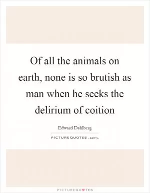 Of all the animals on earth, none is so brutish as man when he seeks the delirium of coition Picture Quote #1