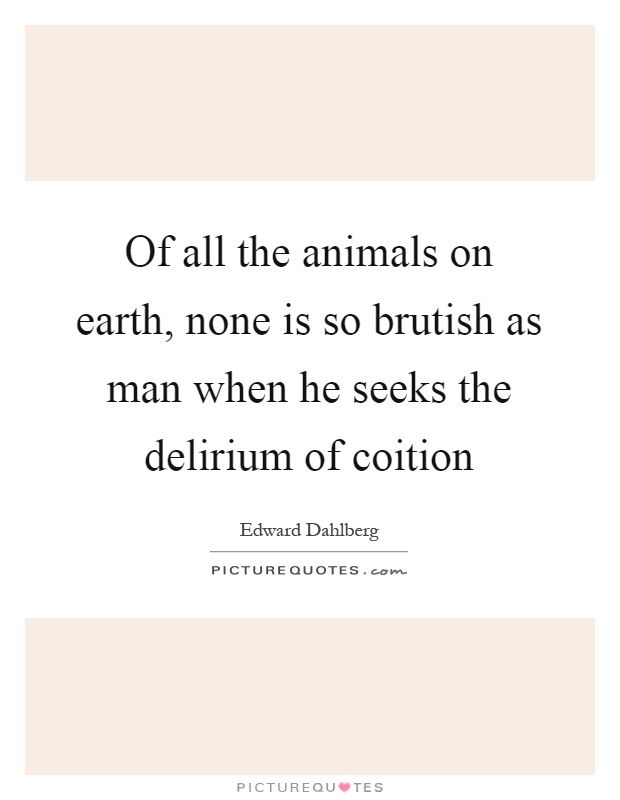 Of all the animals on earth, none is so brutish as man when he seeks the delirium of coition Picture Quote #1