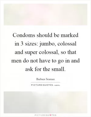 Condoms should be marked in 3 sizes: jumbo, colossal and super colossal, so that men do not have to go in and ask for the small Picture Quote #1