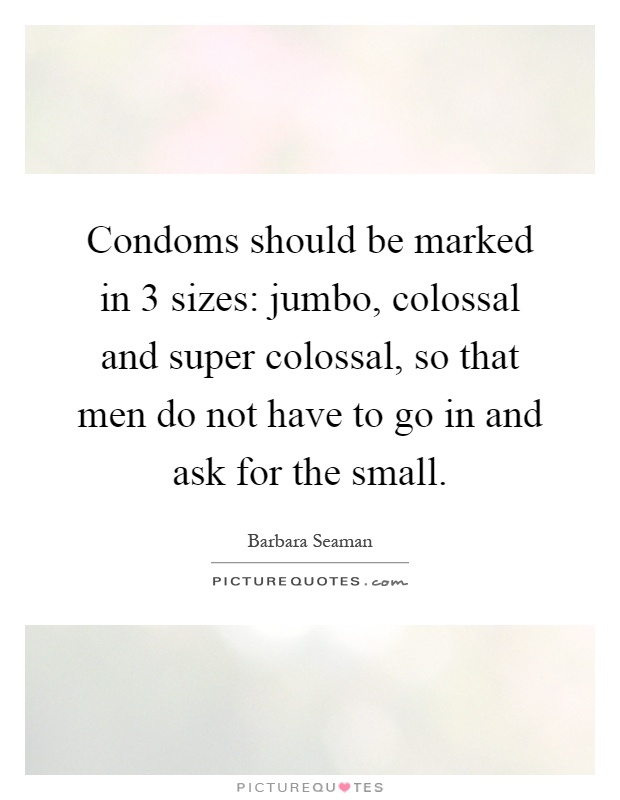Condoms should be marked in 3 sizes: jumbo, colossal and super colossal, so that men do not have to go in and ask for the small Picture Quote #1