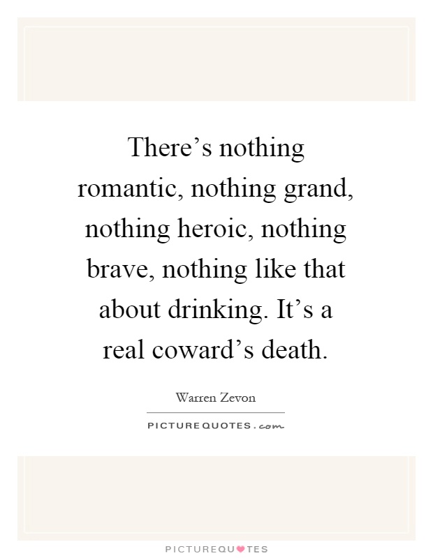 There's nothing romantic, nothing grand, nothing heroic, nothing brave, nothing like that about drinking. It's a real coward's death Picture Quote #1