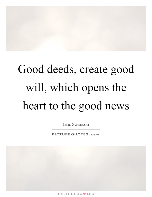 Good deeds, create good will, which opens the heart to the good news Picture Quote #1