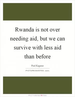 Rwanda is not over needing aid, but we can survive with less aid than before Picture Quote #1