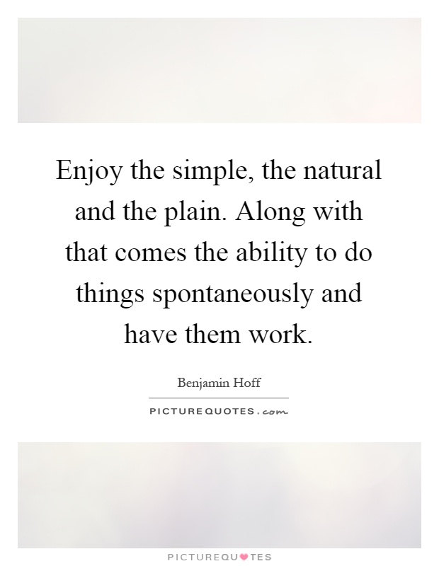 Enjoy the simple, the natural and the plain. Along with that comes the ability to do things spontaneously and have them work Picture Quote #1