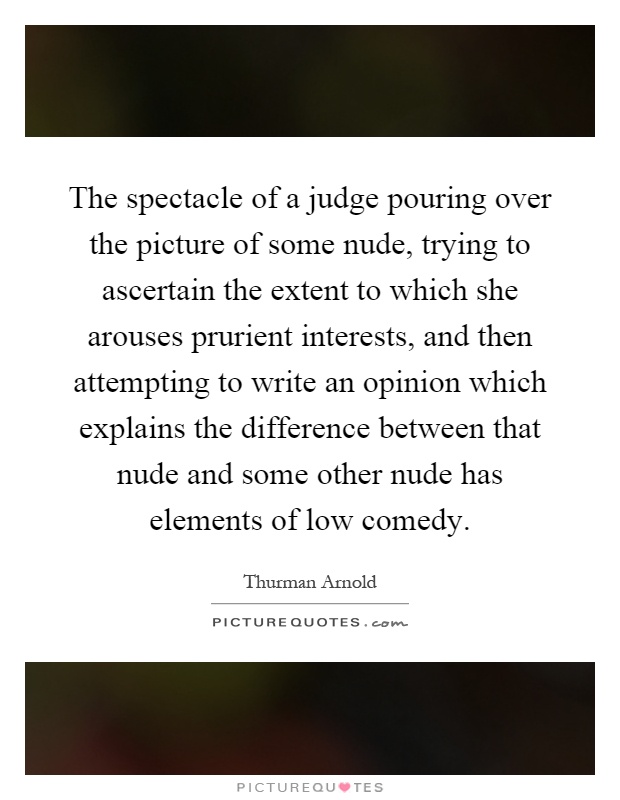 The spectacle of a judge pouring over the picture of some nude, trying to ascertain the extent to which she arouses prurient interests, and then attempting to write an opinion which explains the difference between that nude and some other nude has elements of low comedy Picture Quote #1