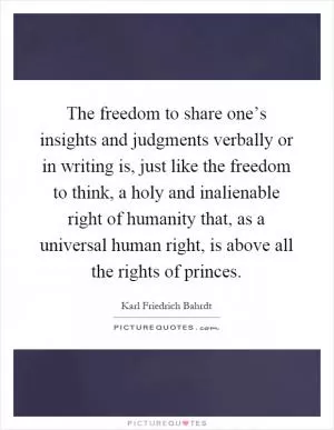 The freedom to share one’s insights and judgments verbally or in writing is, just like the freedom to think, a holy and inalienable right of humanity that, as a universal human right, is above all the rights of princes Picture Quote #1