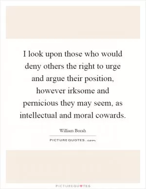 I look upon those who would deny others the right to urge and argue their position, however irksome and pernicious they may seem, as intellectual and moral cowards Picture Quote #1