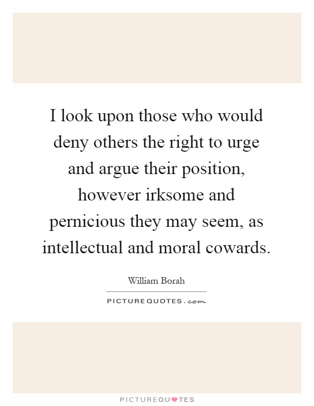 I look upon those who would deny others the right to urge and argue their position, however irksome and pernicious they may seem, as intellectual and moral cowards Picture Quote #1