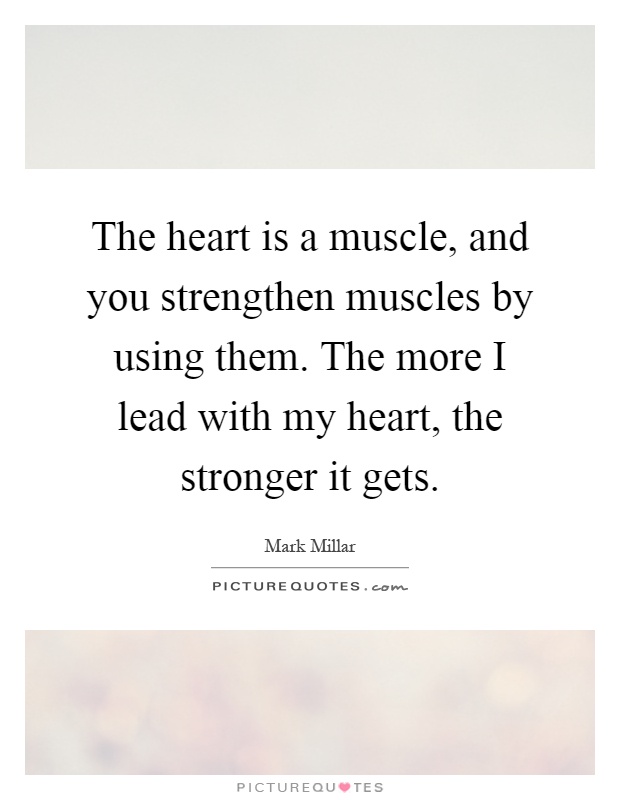 The heart is a muscle, and you strengthen muscles by using them. The more I lead with my heart, the stronger it gets Picture Quote #1