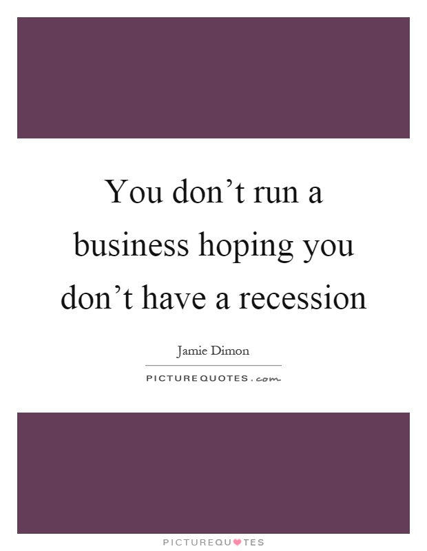 You don't run a business hoping you don't have a recession Picture Quote #1