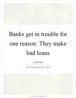 Banks get in trouble for one reason: They make bad loans Picture Quote #1