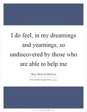 I do feel, in my dreamings and yearnings, so undiscovered by those who are able to help me Picture Quote #1