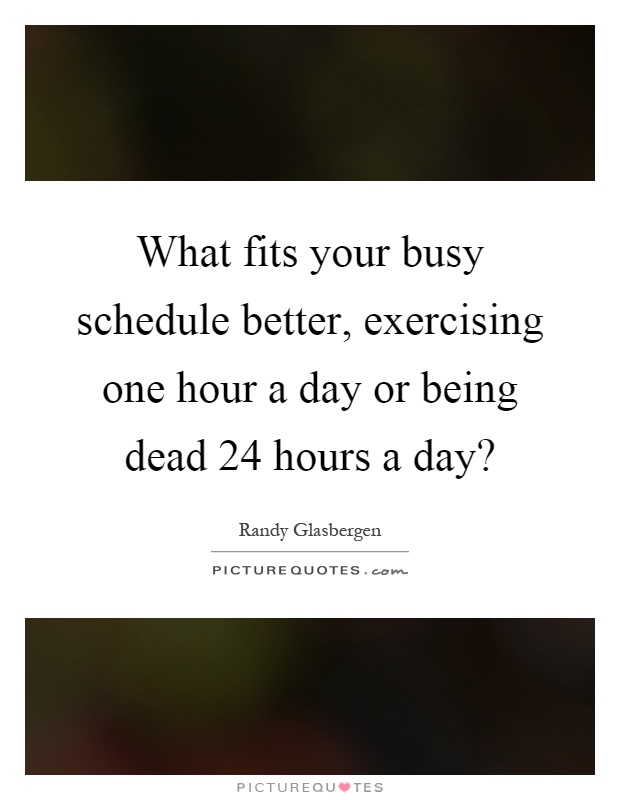 What fits your busy schedule better, exercising one hour a day or being dead 24 hours a day? Picture Quote #1