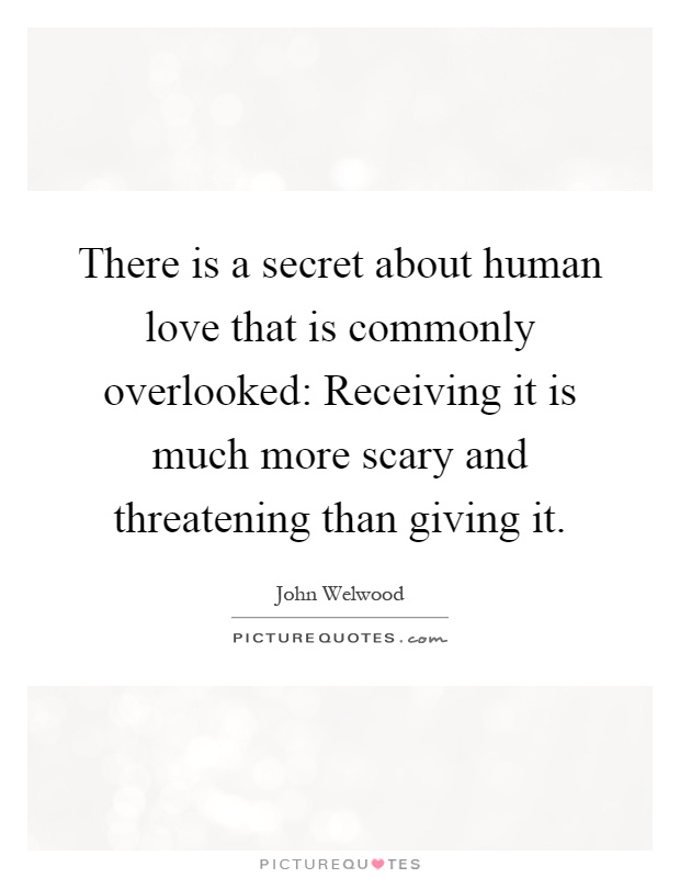 There is a secret about human love that is commonly overlooked: Receiving it is much more scary and threatening than giving it Picture Quote #1