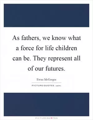As fathers, we know what a force for life children can be. They represent all of our futures Picture Quote #1