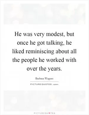 He was very modest, but once he got talking, he liked reminiscing about all the people he worked with over the years Picture Quote #1