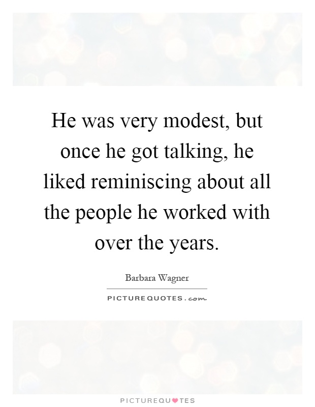 He was very modest, but once he got talking, he liked reminiscing about all the people he worked with over the years Picture Quote #1
