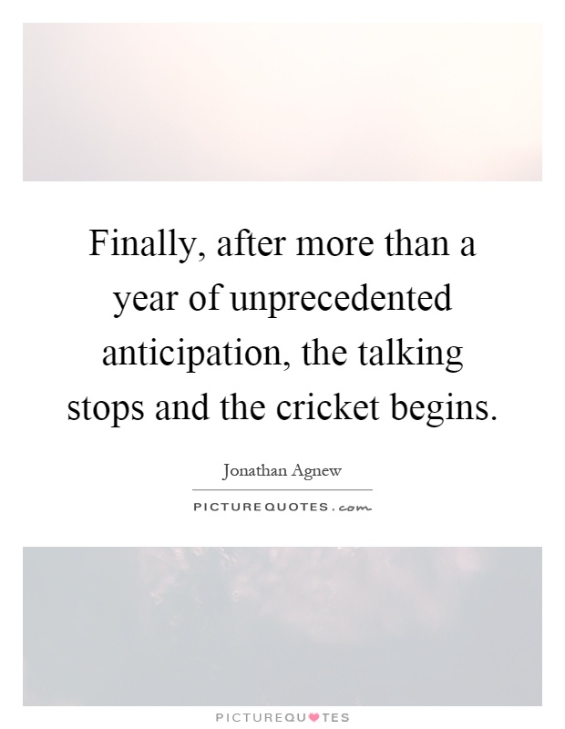 Finally, after more than a year of unprecedented anticipation, the talking stops and the cricket begins Picture Quote #1
