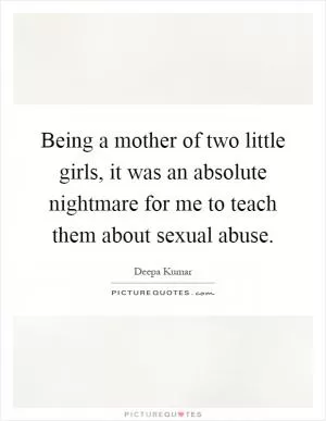 Being a mother of two little girls, it was an absolute nightmare for me to teach them about sexual abuse Picture Quote #1