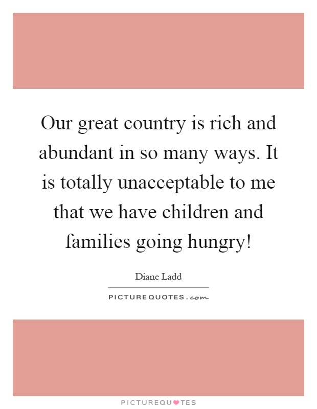 Our great country is rich and abundant in so many ways. It is totally unacceptable to me that we have children and families going hungry! Picture Quote #1