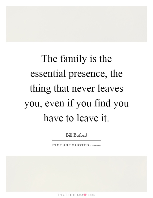 The family is the essential presence, the thing that never leaves you, even if you find you have to leave it Picture Quote #1