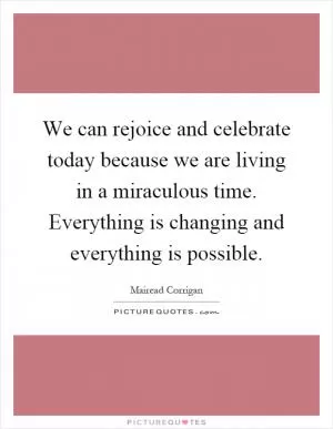 We can rejoice and celebrate today because we are living in a miraculous time. Everything is changing and everything is possible Picture Quote #1