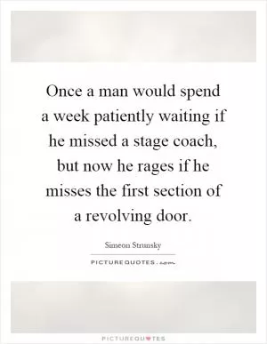 Once a man would spend a week patiently waiting if he missed a stage coach, but now he rages if he misses the first section of a revolving door Picture Quote #1
