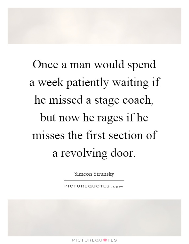 Once a man would spend a week patiently waiting if he missed a stage coach, but now he rages if he misses the first section of a revolving door Picture Quote #1