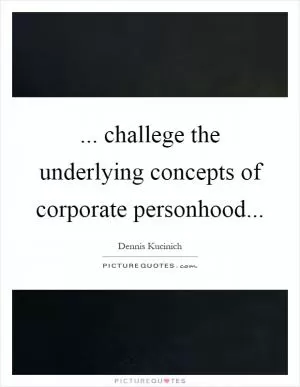 ... challege the underlying concepts of corporate personhood Picture Quote #1