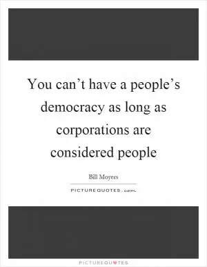 You can’t have a people’s democracy as long as corporations are considered people Picture Quote #1