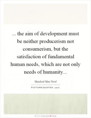 ... the aim of development must be neither producerism not consumerism, but the satisfaction of fundamental human needs, which are not only needs of humanity Picture Quote #1