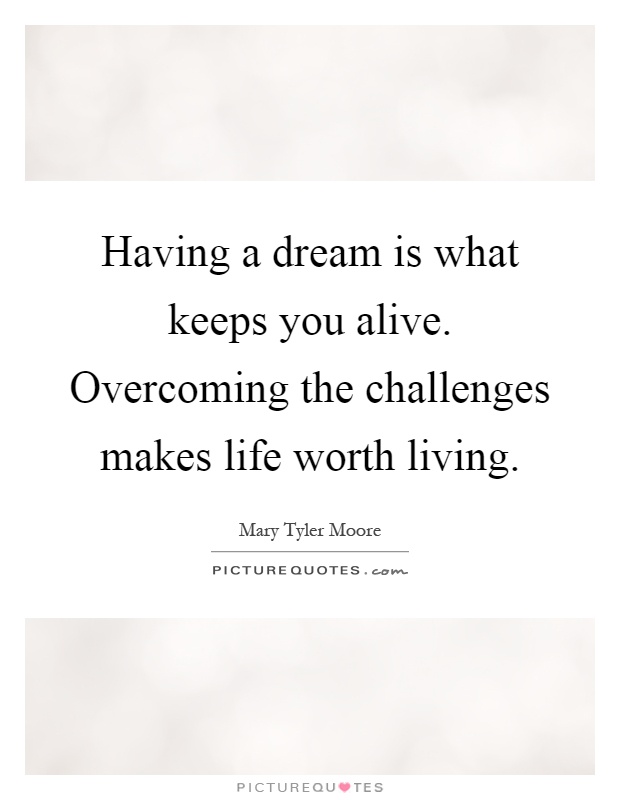 Having a dream is what keeps you alive. Overcoming the challenges makes life worth living Picture Quote #1