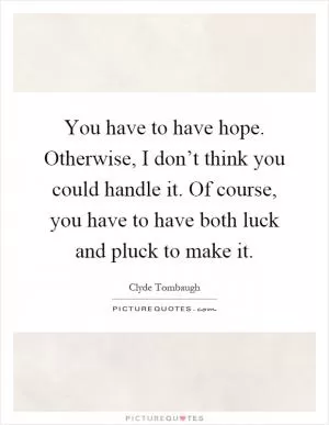 You have to have hope. Otherwise, I don’t think you could handle it. Of course, you have to have both luck and pluck to make it Picture Quote #1